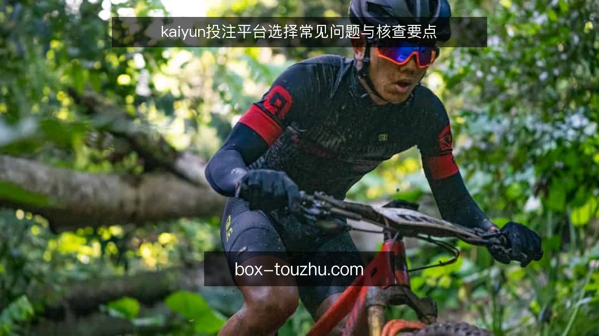 kaiyun投注平台选择常见问题与核查要点
