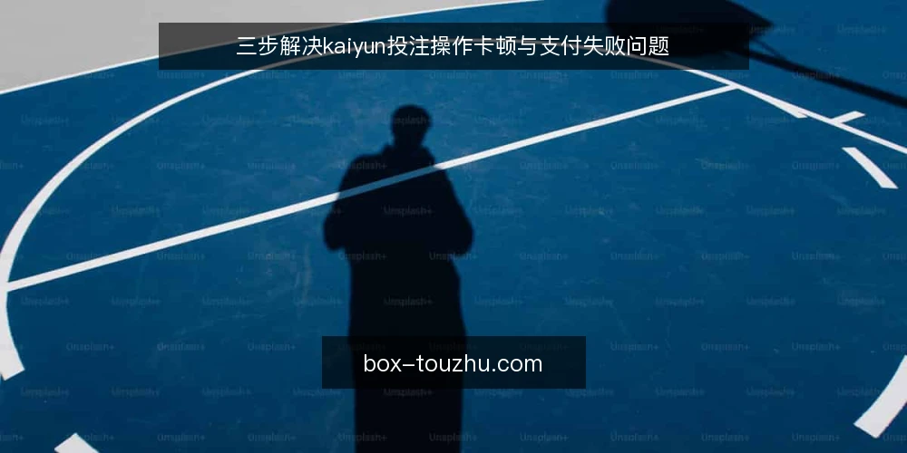 三步解决kaiyun投注操作卡顿与支付失败问题 — 第一步:确认网络与设备环境 配图