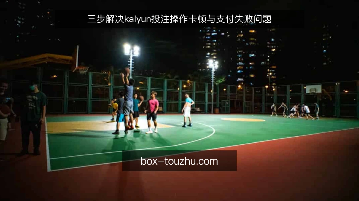 三步解决kaiyun投注操作卡顿与支付失败问题