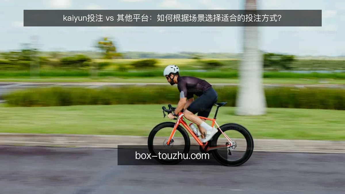 kaiyun投注 vs 其他平台：如何根据场景选择适合的投注方式？