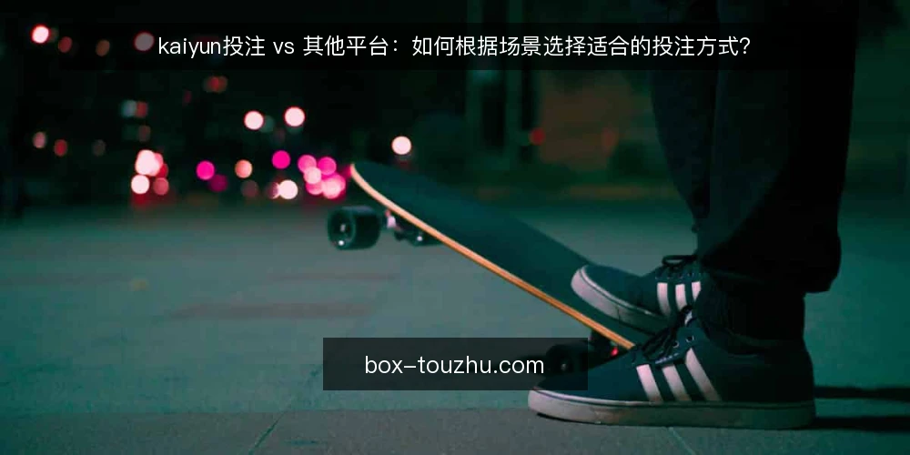 kaiyun投注 vs 其他平台：如何根据场景选择适合的投注方式？ — 选择投注方式时，先看哪些核心差异？ 配图