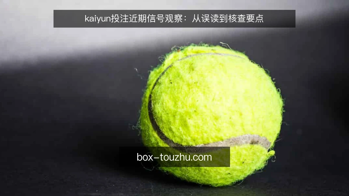 kaiyun投注近期信号观察:从误读到核查要点