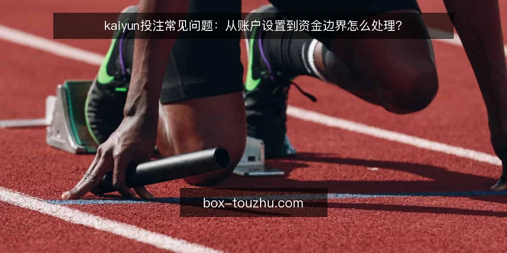 kaiyun投注常见问题:从账户设置到资金边界怎么处理? — kaiyun投注前需要确认哪些账户设置? 配图